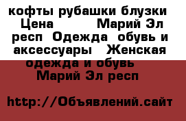 кофты рубашки блузки › Цена ­ 200 - Марий Эл респ. Одежда, обувь и аксессуары » Женская одежда и обувь   . Марий Эл респ.